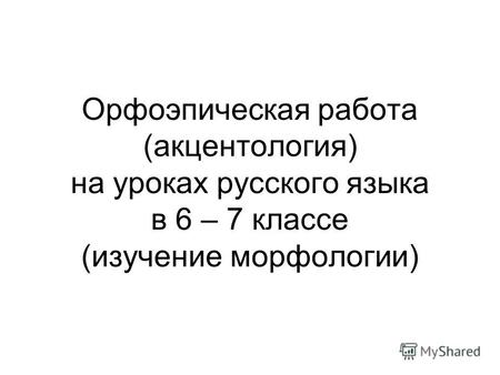 Орфоэпическая работа (акцентология) на уроках русского языка в 6 – 7 классе (изучение морфологии)