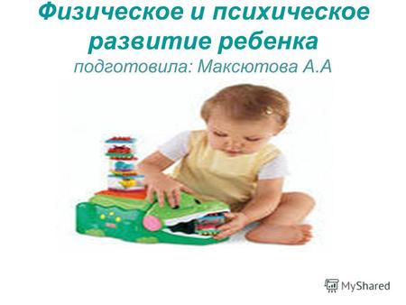 Физическое и психическое развитие ребенка подготовила: Максютова А.А.