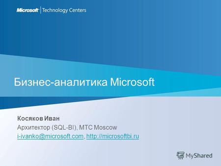Бизнес-аналитика Microsoft Косяков Иван Архитектор (SQL-BI), MTC Moscow i-ivanko@microsoft.comi-ivanko@microsoft.com,