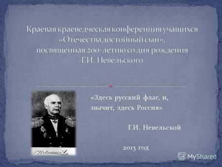 «Здесь русский флаг, и, значит, здесь Россия» Г.И. Невельской 2013 год.