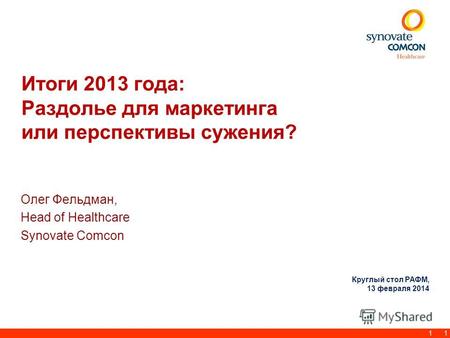 1 Итоги 2013 года: Раздолье для маркетинга или перспективы сужения? Олег Фельдман, Head of Healthcare Synovate Comcon 1 Круглый стол РАФМ, 13 февраля 2014.