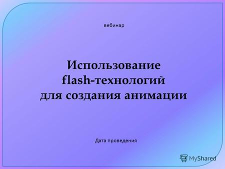 Использование flash-технологий для создания анимации вебинар Дата проведения.