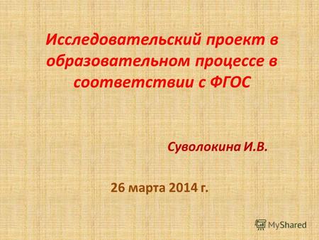 Исследовательский проект в образовательном процессе в соответствии с ФГОС Суволокина И.В. 26 марта 2014 г.