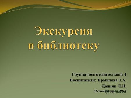 Группа подготовительная 4 Воспитатели: Ермилова Т.А. Дадиян Л.Н. Магнитогорск, 2014.
