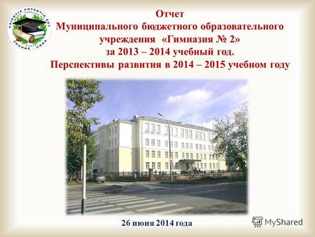 26 июня 2014 года Отчет Муниципального бюджетного образовательного учреждения «Гимназия 2» за 2013 – 2014 учебный год. Перспективы развития в 2014 – 2015.
