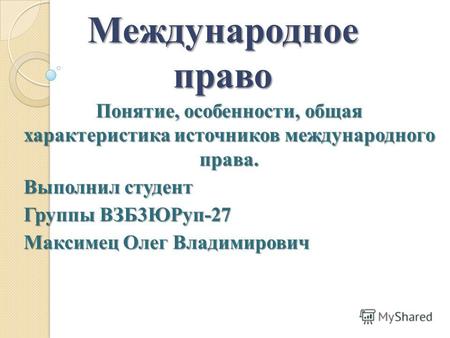 Международное право Понятие, особенности, общая характеристика источников международного права. Выполнил студент Группы ВЗБ3ЮРуп-27 Максимец Олег Владимирович.