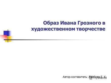Образ Ивана Грозного в художественном творчестве Автор-составитель: Лейбова Е. К.