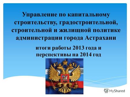 Управление по капитальному строительству, градостроительной, строительной и жилищной политике администрации города Астрахани итоги работы 2013 года и перспективы.