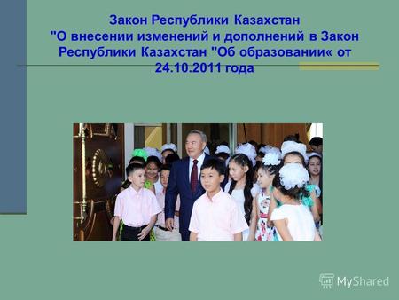 Закон Республики Казахстан О внесении изменений и дополнений в Закон Республики Казахстан Об образовании« от 24.10.2011 года.