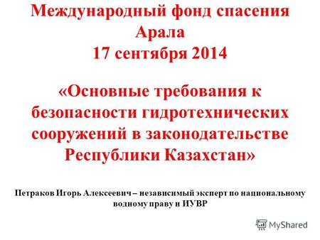 Международный фонд спасения Арала 17 сентября 2014 «Основные требования к безопасности гидротехнических сооружений в законодательстве Республики Казахстан»