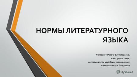 НОРМЫ ЛИТЕРАТУРНОГО ЯЗЫКА Назаренко Оксана Вячеславовна, канд. филол. наук, преподаватель кафедры гуманитарных и экономических дисциплин.