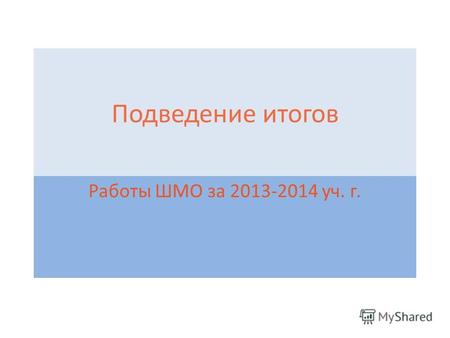 Подведение итогов Работы ШМО за 2013-2014 уч. г..