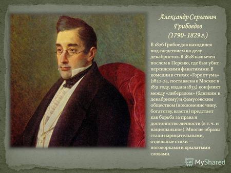 В 1826 Грибоедов находился под следствием по делу декабристов. В 1828 назначен послом в Персию, где был убит персидскими фанатиками. В комедии в стихах.