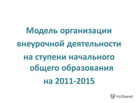 Модель организации внеурочной деятельности на ступени начального общего образования на 2011-2015.