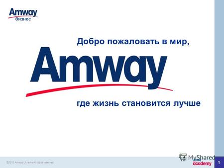 1 Добро пожаловать в мир, где жизнь становится лучше бизнес ©2010 Amway Ukraine All rights reserved.