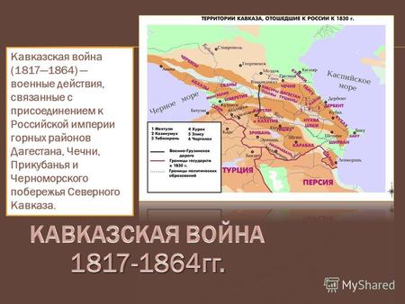 Кавказская война (18171864) военные действия, связанные с присоединением к Российской империи горных районов Дагестана, Чечни, Прикубанья и Черноморского.