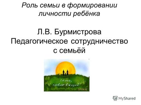 Роль семьи в формировании личности ребёнка Л.В. Бурмистрова Педагогическое сотрудничество с семьёй.