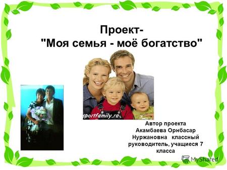 Автор проекта Акамбаева Орнбасар Нуржановна классный руководитель, учащиеся 7 класса Проект- Моя семья - моё богатство