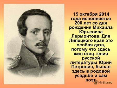 15 октября 2014 года исполняется 200 лет со дня рождения Михаила Юрьевича Лермонтова. Для Липецкого края это особая дата, потому что здесь жил отец гения.