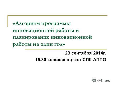 «Алгоритм программы инновационной работы и планирование инновационной работы на один год» 23 сентября 2014 г. 15.30 конференц-зал СПб АППО.