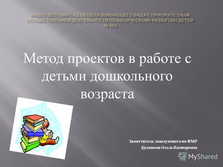 Метод проектов в работе с детьми дошкольного возраста Заместитель заведующего по ВМР Булатова Ольга Викторовна.