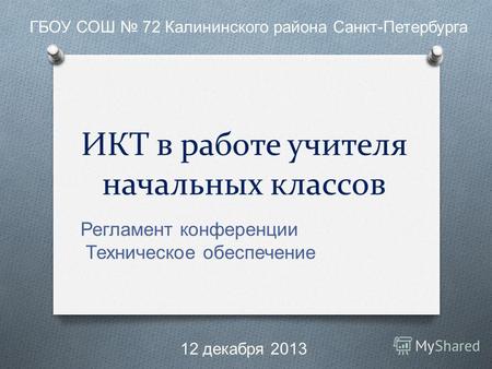 ИКТ в работе учителя начальных классов Регламент конференции Техническое обеспечение ГБОУ СОШ 72 Калининского района Санкт - Петербурга 12 декабря 2013.