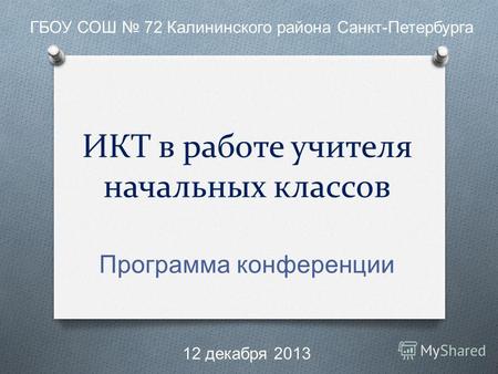 ИКТ в работе учителя начальных классов Программа конференции ГБОУ СОШ 72 Калининского района Санкт - Петербурга 12 декабря 2013.