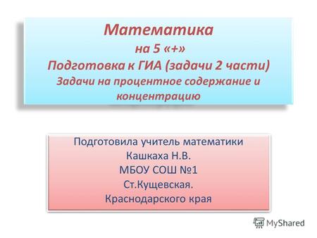 Математика на 5 «+» Подготовка к ГИА (задачи 2 части) Задачи на процентное содержание и концентрацию Подготовила учитель математики Кашкаха Н.В. МБОУ СОШ.