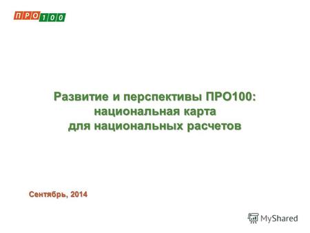 Сентябрь, 2014 Развитие и перспективы ПРО100: национальная карта для национальных расчетов.