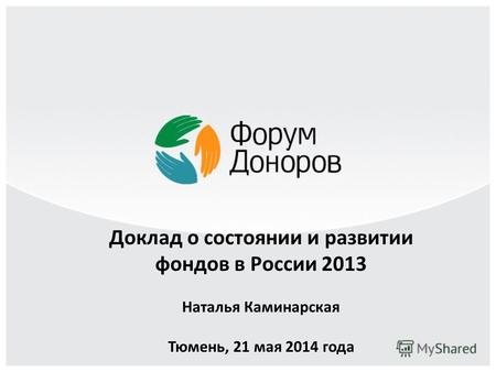 Доклад о состоянии и развитии фондов в России 2013 Наталья Каминарская Тюмень, 21 мая 2014 года.