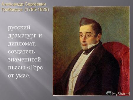 Александр Сергеевич Грибоедов (1795-1829) русский драматург и дипломат, создатель знаменитой пьесы « Горе от ума ».