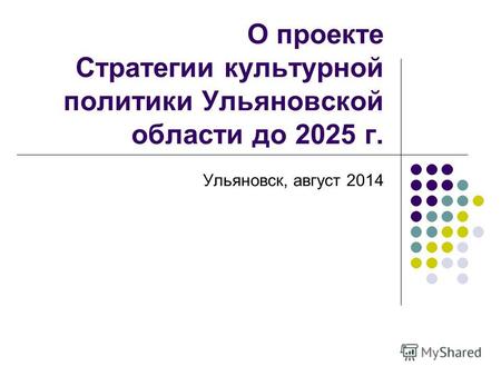 О проекте Стратегии культурной политики Ульяновской области до 2025 г. Ульяновск, август 2014.