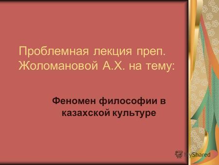 Проблемная лекция преп. Жоломановой А.Х. на тему: Феномен философии в казахской культуре.