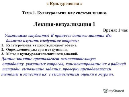 « Культурология » Тема 1. Культурология как система знания. Лекция-визуализация 1 Время: 1 час Уважаемые студенты! В процессе данного занятия Вы должны.