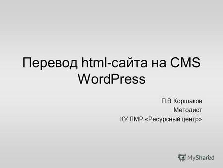 Перевод html-сайта на CMS WordPress П.В.Коршаков Методист КУ ЛМР «Ресурсный центр» 1.