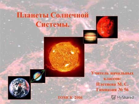 ТОМСК 2006 Учитель начальных классов: Плетнева М. С. Гимназия 56 Планеты Солнечной Системы.