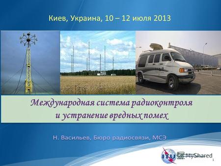 1 Международная система радиоконтроля и устранение вредных помех Киев, Украина, 10 – 12 июля 2013.