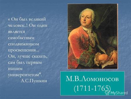 М.В.Ломоносов (1711-1765) « Он был великий человек..! Он один является самобытным сподвижником просвещения... Он, лучше сказать, сам был первым нашим университетом.
