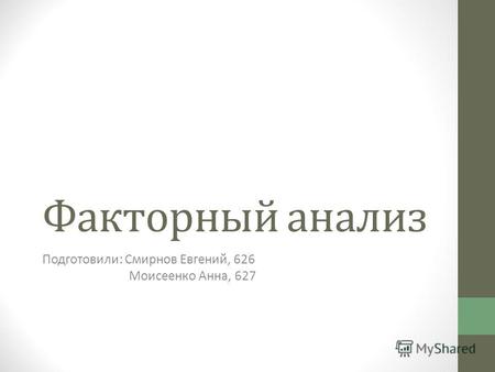 Факторный анализ Подготовили: Смирнов Евгений, 626 Моисеенко Анна, 627.