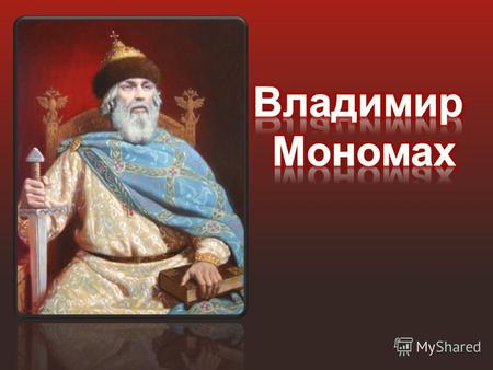 Владимир Мономах По отцу Владимир Мономах был внуком князя Ярослава Мудрого, а по матери внуком византийского императора Константина Мономаха, по имени.