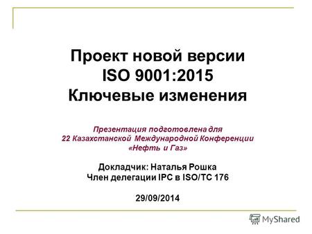 Проект новой версии ISO 9001:2015 Ключевые изменения Презентация подготовлена для 22 Казахстанской Международной Конференции «Нефть и Газ» Докладчик: Наталья.