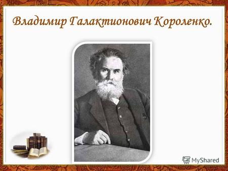 Владимир Галактионович Короленко.. Владимир Галактионович КОРОЛЕНКО родился 15 (27) июля 1853 г. в Житомире. Он был вторым ребенком в счастливой многодетной.