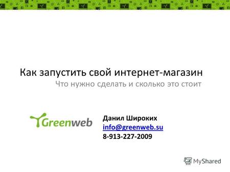 Как запустить свой интернет-магазин Что нужно сделать и сколько это стоит Данил Широких info@greenweb.su 8-913-227-2009.