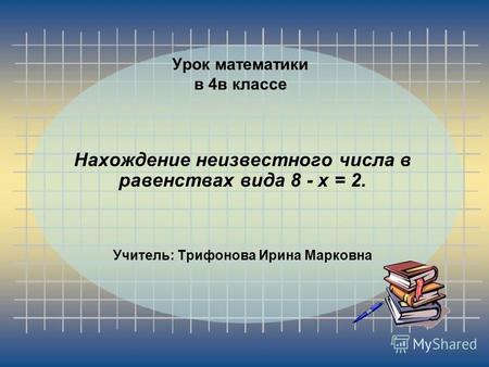 Урок математики в 4 в классе Нахождение неизвестного числа в равенствах вида 8 - х = 2. Учитель: Трифонова Ирина Марковна.
