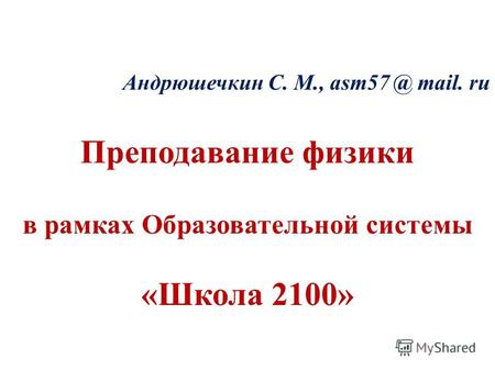 Андрюшечкин С. М., asm57 @ mail. ru Преподавание физики в рамках Образовательной системы «Школа 2100»
