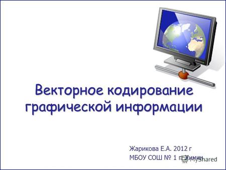 Векторное кодирование графической информации Жарикова Е.А. 2012 г МБОУ СОШ 1 г. Химки.