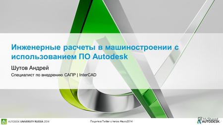 Пишите в Twitter с тегом: #auru2014 Инженерные расчеты в машиностроении с использованием ПО Autodesk Шутов Андрей Специалист по внедрению САПР | InterCAD.