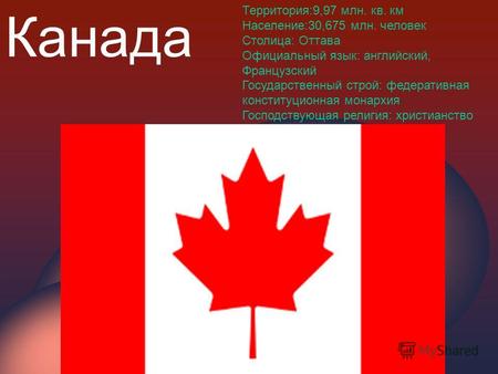 Канада Территория:9,97 млн. кв. км Население:30,675 млн. человек Столица: Оттава Официальный язык: английский, Французский Государственный строй: федеративная.