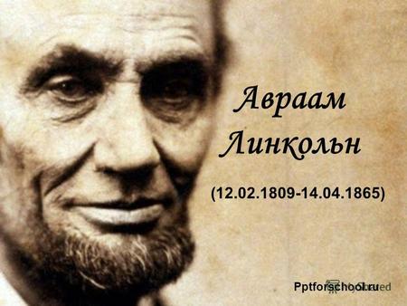 Авраам Линкольн (12.02.1809-14.04.1865) Pptforschool.ru.
