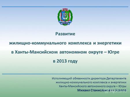 Развитие жилищно-коммунального комплекса и энергетики в Ханты-Мансийском автономном округе – Югре в 2013 году Исполняющий обязанности директора Департамента.